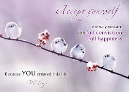 Accept yourself the way you are, with full conviction. Full happiness.
Because you created this life.
-Mohanji